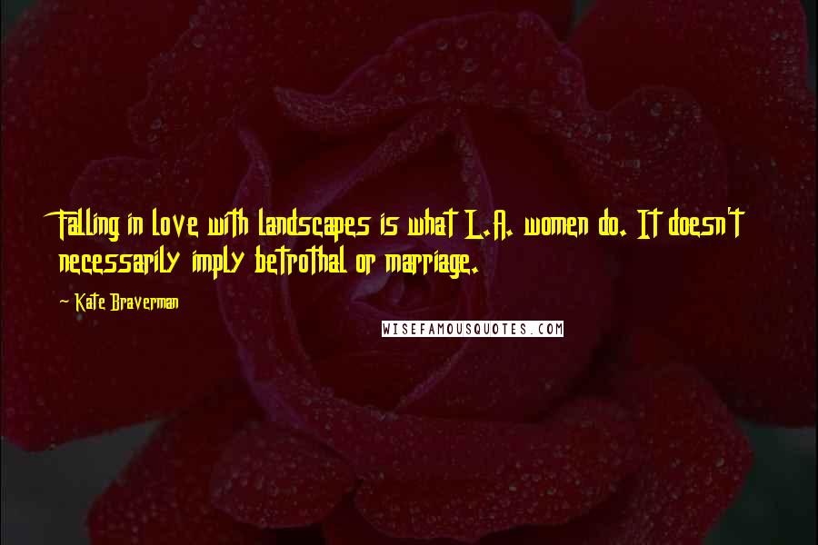 Kate Braverman Quotes: Falling in love with landscapes is what L.A. women do. It doesn't necessarily imply betrothal or marriage.