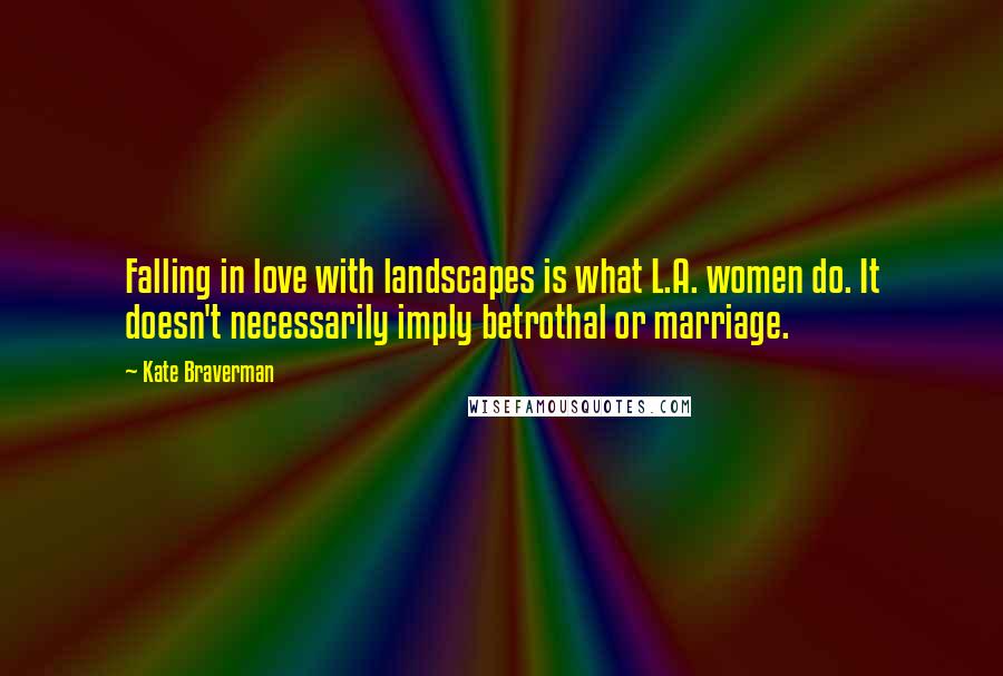 Kate Braverman Quotes: Falling in love with landscapes is what L.A. women do. It doesn't necessarily imply betrothal or marriage.