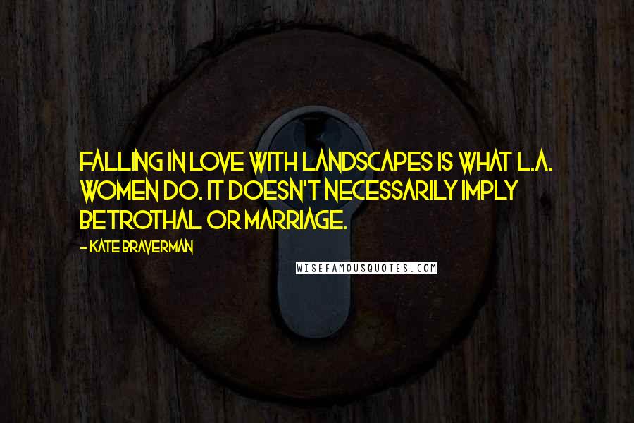 Kate Braverman Quotes: Falling in love with landscapes is what L.A. women do. It doesn't necessarily imply betrothal or marriage.