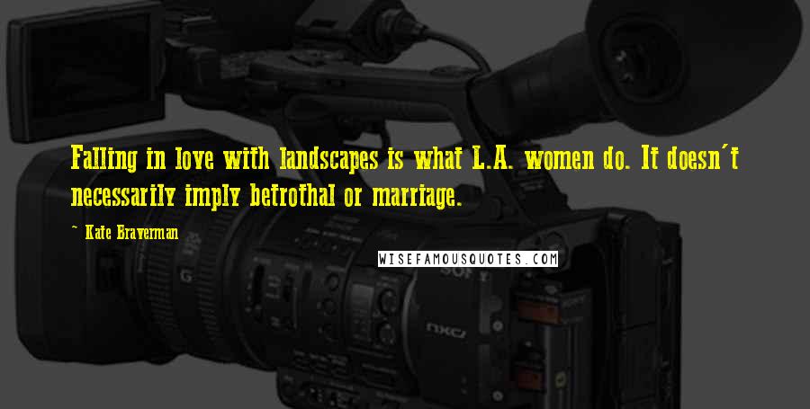 Kate Braverman Quotes: Falling in love with landscapes is what L.A. women do. It doesn't necessarily imply betrothal or marriage.