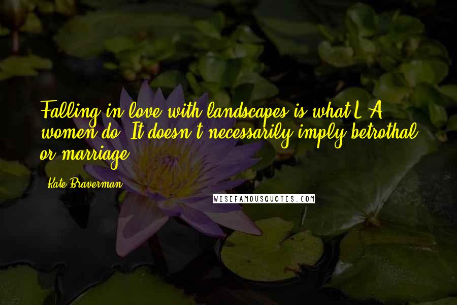 Kate Braverman Quotes: Falling in love with landscapes is what L.A. women do. It doesn't necessarily imply betrothal or marriage.