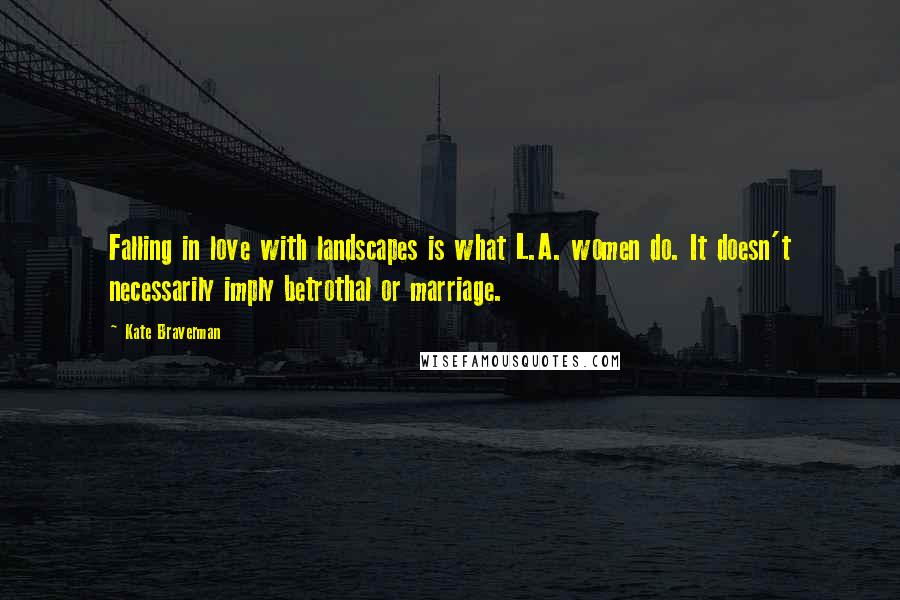 Kate Braverman Quotes: Falling in love with landscapes is what L.A. women do. It doesn't necessarily imply betrothal or marriage.