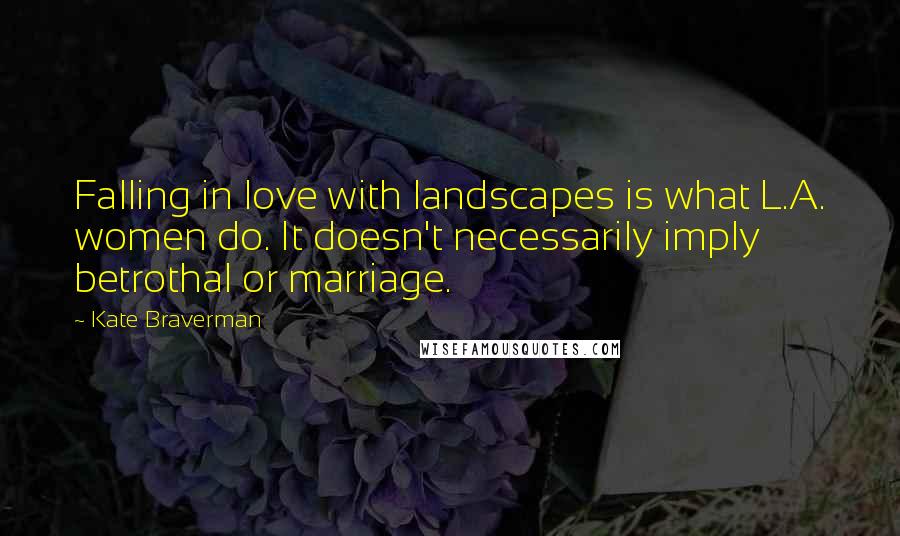 Kate Braverman Quotes: Falling in love with landscapes is what L.A. women do. It doesn't necessarily imply betrothal or marriage.