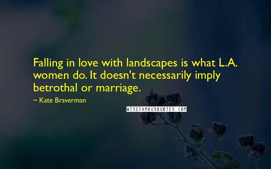 Kate Braverman Quotes: Falling in love with landscapes is what L.A. women do. It doesn't necessarily imply betrothal or marriage.