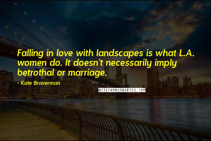 Kate Braverman Quotes: Falling in love with landscapes is what L.A. women do. It doesn't necessarily imply betrothal or marriage.