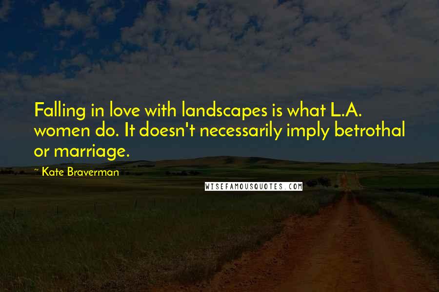 Kate Braverman Quotes: Falling in love with landscapes is what L.A. women do. It doesn't necessarily imply betrothal or marriage.