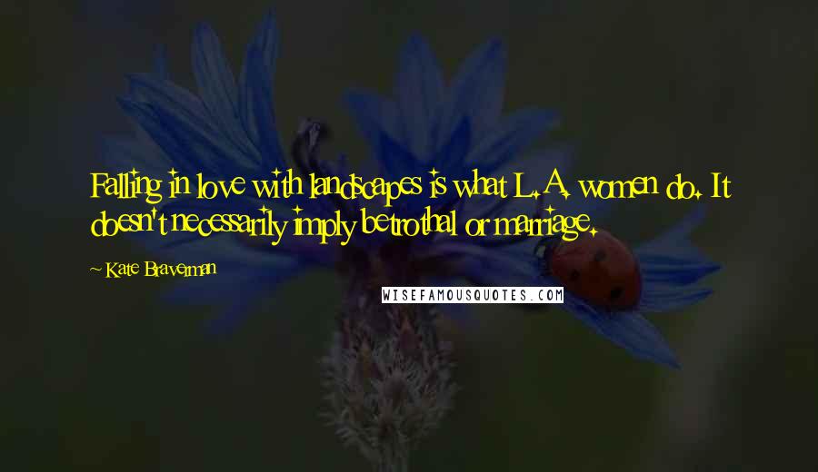 Kate Braverman Quotes: Falling in love with landscapes is what L.A. women do. It doesn't necessarily imply betrothal or marriage.