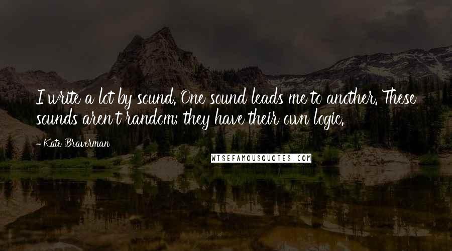 Kate Braverman Quotes: I write a lot by sound. One sound leads me to another. These sounds aren't random; they have their own logic.