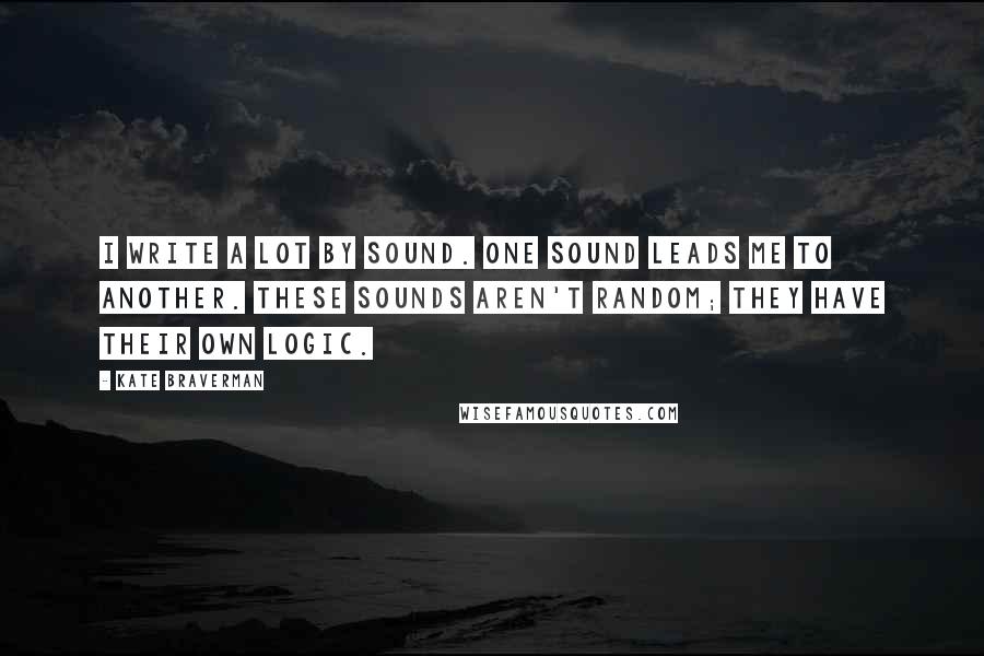 Kate Braverman Quotes: I write a lot by sound. One sound leads me to another. These sounds aren't random; they have their own logic.