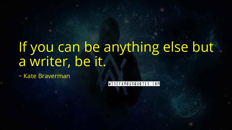 Kate Braverman Quotes: If you can be anything else but a writer, be it.