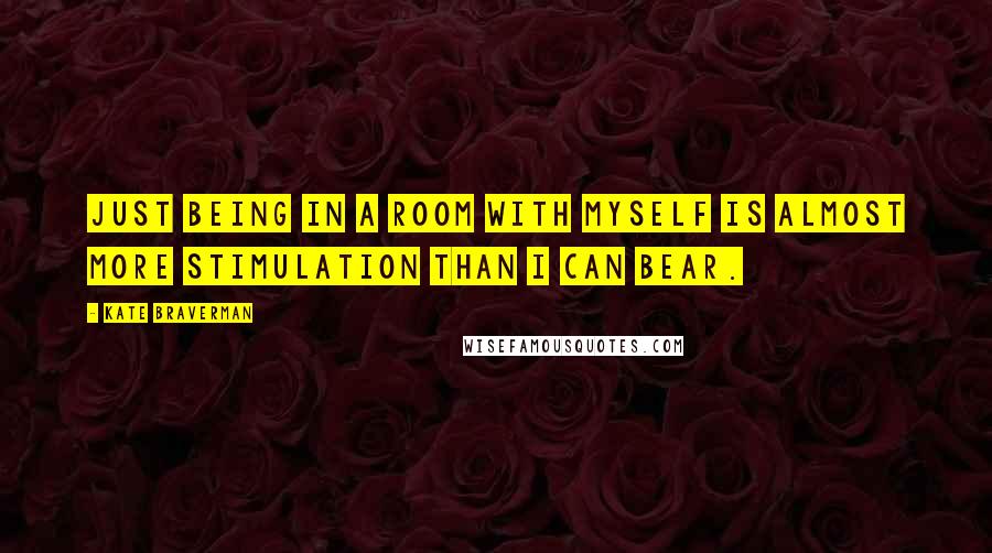 Kate Braverman Quotes: Just being in a room with myself is almost more stimulation than I can bear.