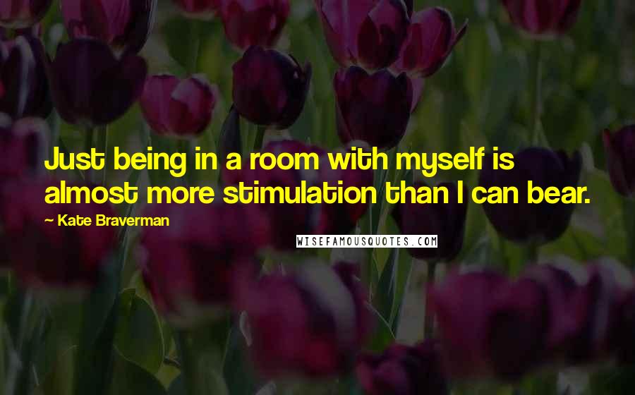 Kate Braverman Quotes: Just being in a room with myself is almost more stimulation than I can bear.
