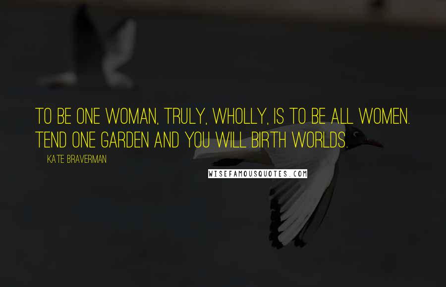 Kate Braverman Quotes: To be one woman, truly, wholly, is to be all women. Tend one garden and you will birth worlds.