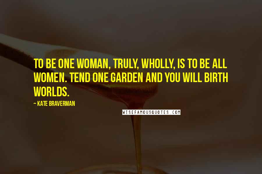 Kate Braverman Quotes: To be one woman, truly, wholly, is to be all women. Tend one garden and you will birth worlds.