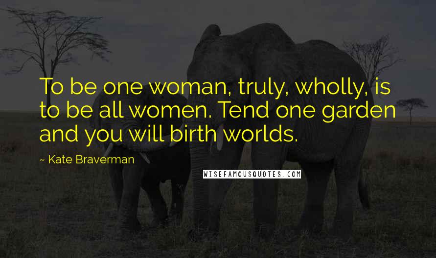 Kate Braverman Quotes: To be one woman, truly, wholly, is to be all women. Tend one garden and you will birth worlds.