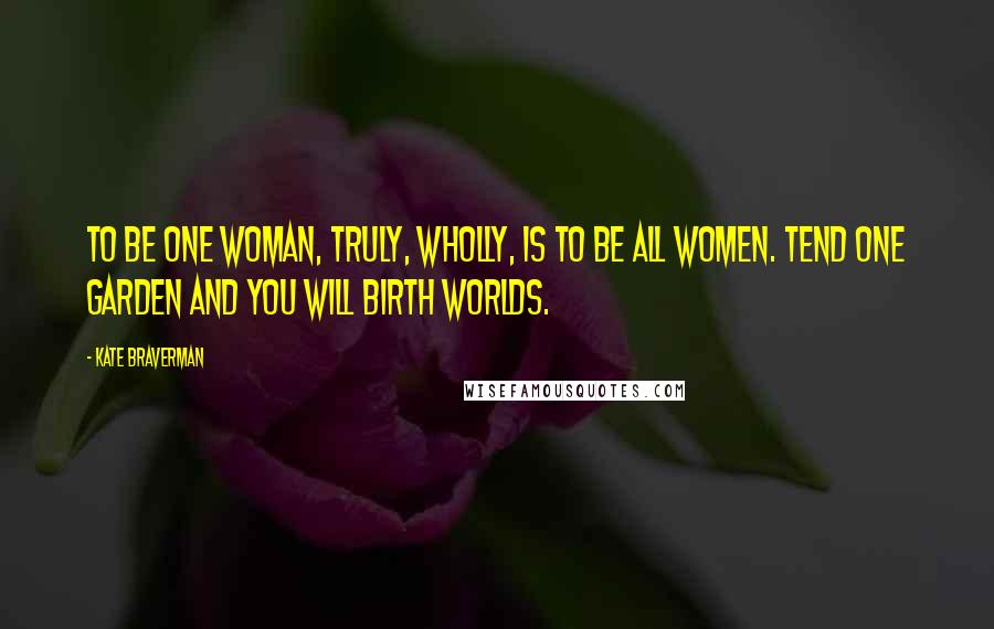 Kate Braverman Quotes: To be one woman, truly, wholly, is to be all women. Tend one garden and you will birth worlds.