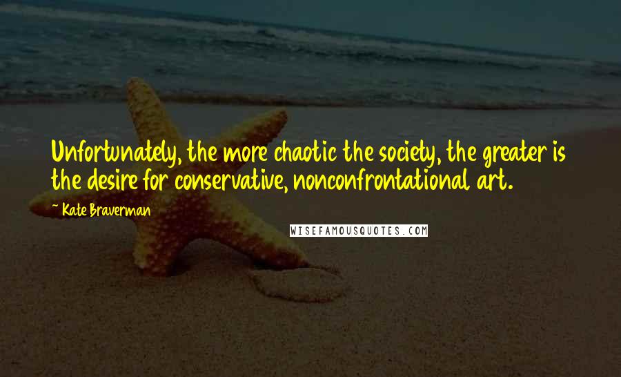 Kate Braverman Quotes: Unfortunately, the more chaotic the society, the greater is the desire for conservative, nonconfrontational art.