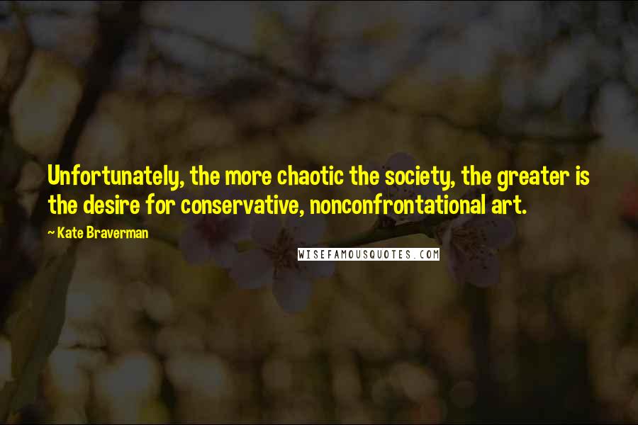 Kate Braverman Quotes: Unfortunately, the more chaotic the society, the greater is the desire for conservative, nonconfrontational art.