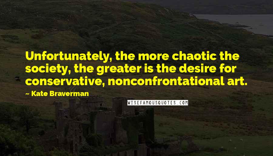 Kate Braverman Quotes: Unfortunately, the more chaotic the society, the greater is the desire for conservative, nonconfrontational art.