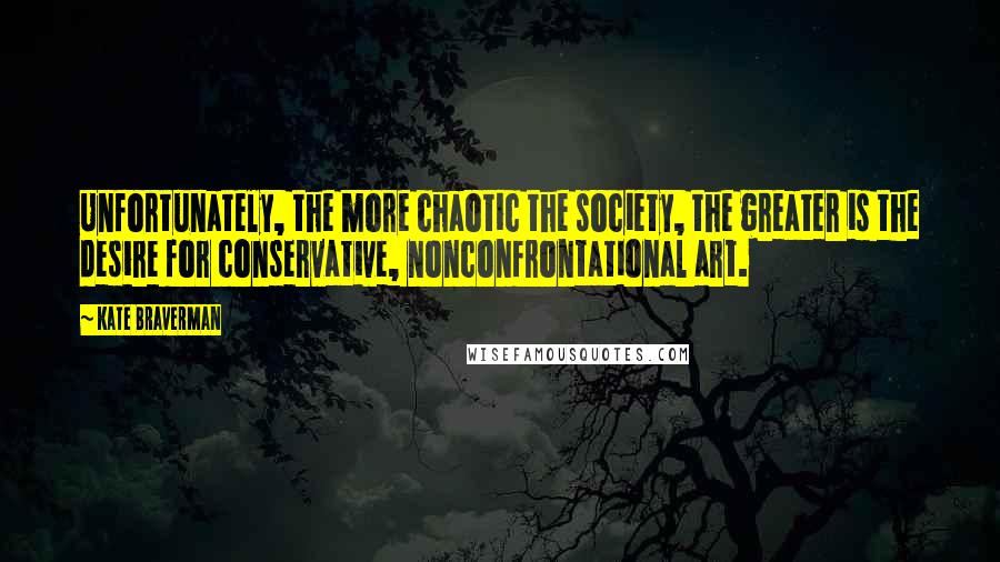 Kate Braverman Quotes: Unfortunately, the more chaotic the society, the greater is the desire for conservative, nonconfrontational art.