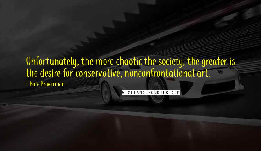 Kate Braverman Quotes: Unfortunately, the more chaotic the society, the greater is the desire for conservative, nonconfrontational art.