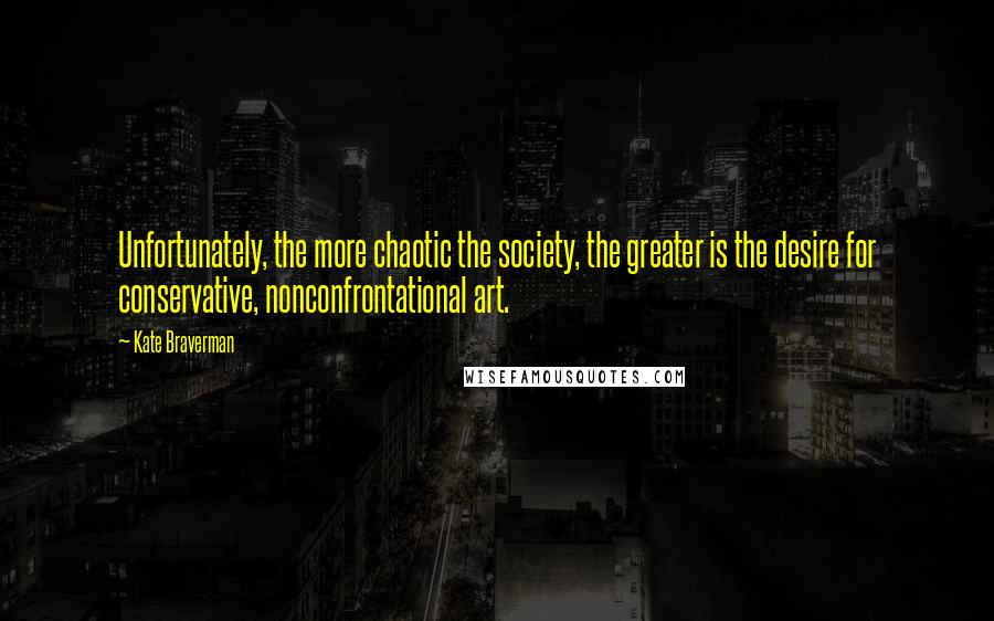 Kate Braverman Quotes: Unfortunately, the more chaotic the society, the greater is the desire for conservative, nonconfrontational art.