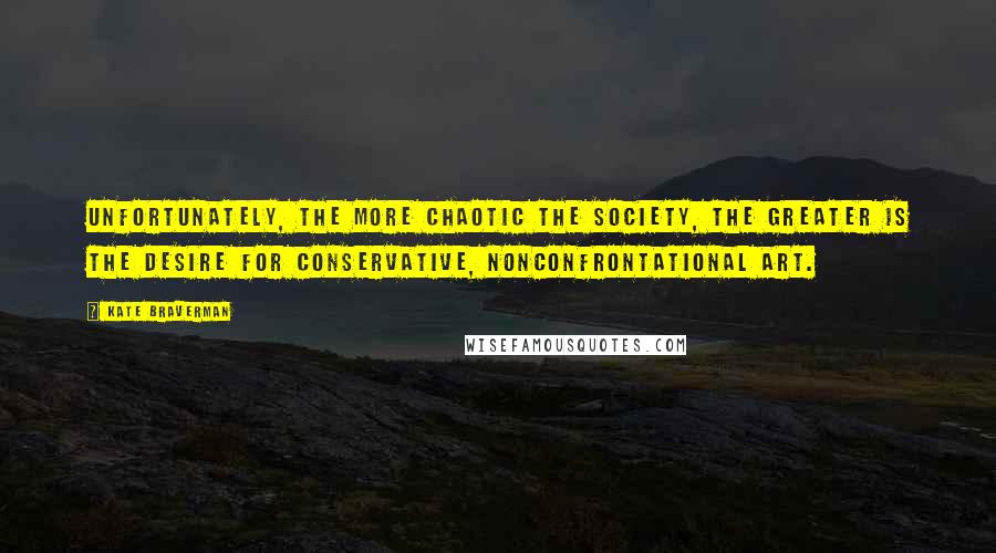 Kate Braverman Quotes: Unfortunately, the more chaotic the society, the greater is the desire for conservative, nonconfrontational art.