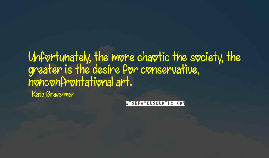 Kate Braverman Quotes: Unfortunately, the more chaotic the society, the greater is the desire for conservative, nonconfrontational art.