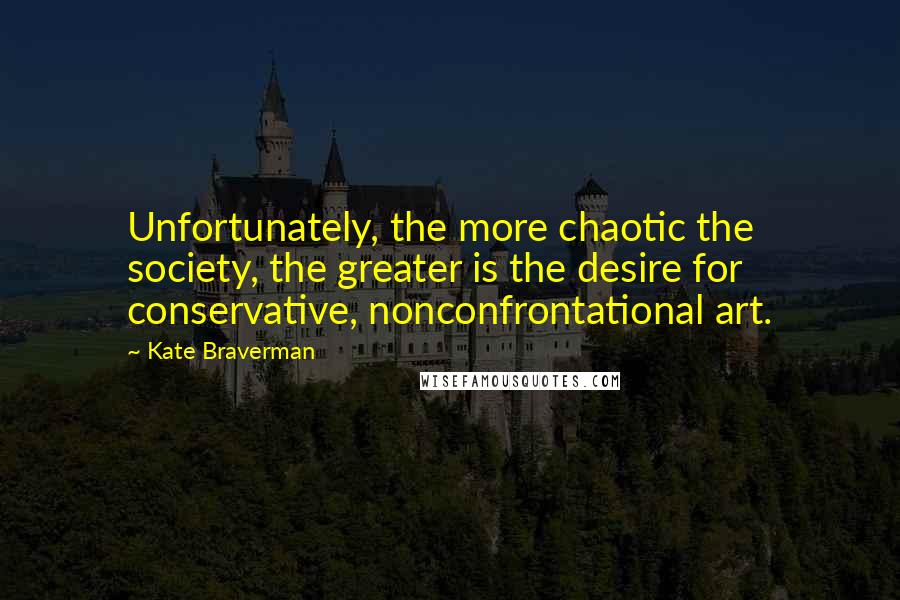 Kate Braverman Quotes: Unfortunately, the more chaotic the society, the greater is the desire for conservative, nonconfrontational art.