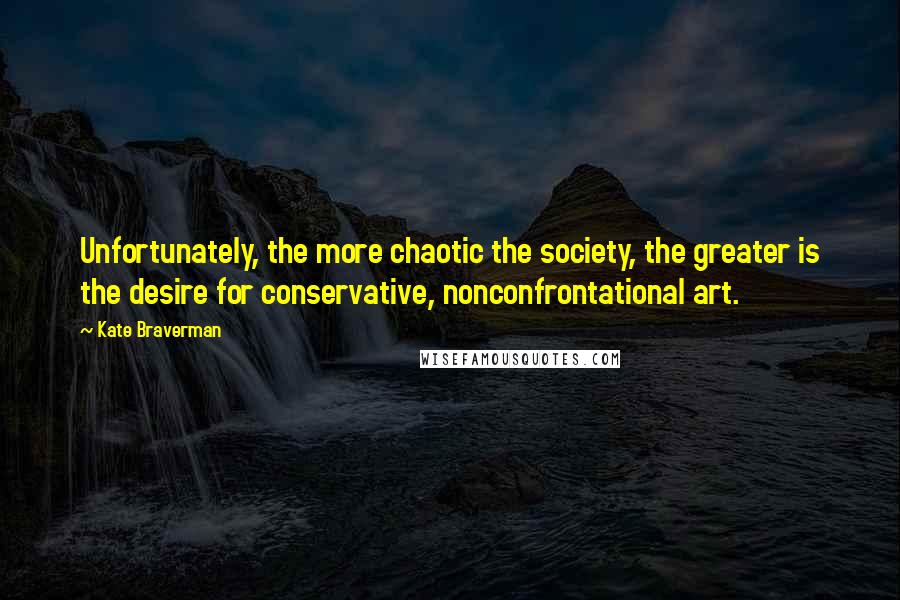 Kate Braverman Quotes: Unfortunately, the more chaotic the society, the greater is the desire for conservative, nonconfrontational art.