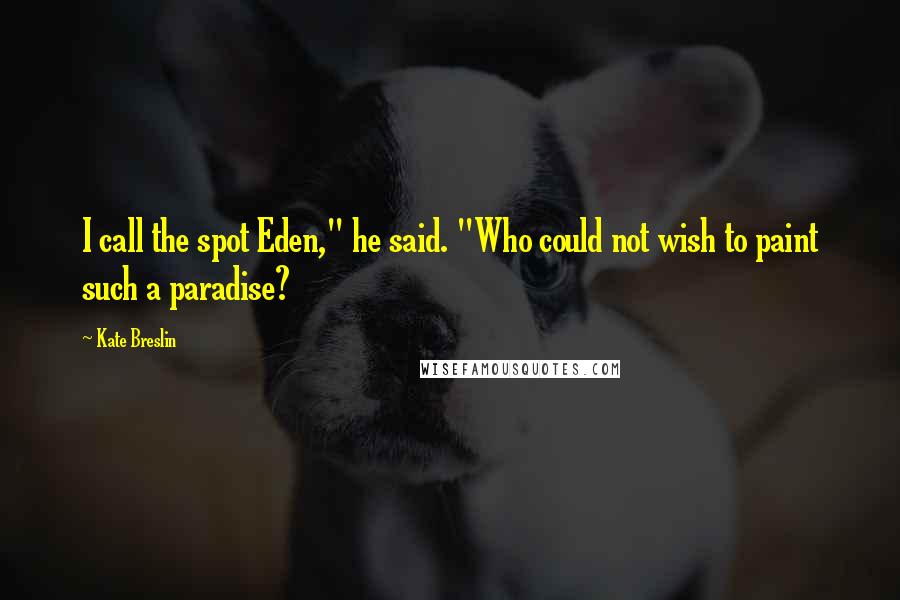 Kate Breslin Quotes: I call the spot Eden," he said. "Who could not wish to paint such a paradise?