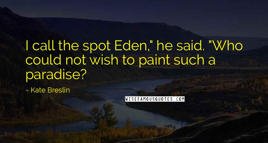 Kate Breslin Quotes: I call the spot Eden," he said. "Who could not wish to paint such a paradise?