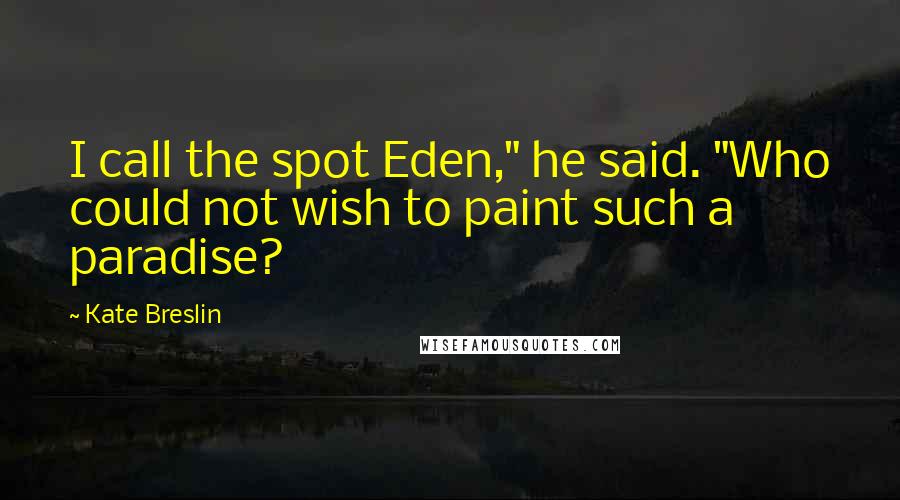 Kate Breslin Quotes: I call the spot Eden," he said. "Who could not wish to paint such a paradise?