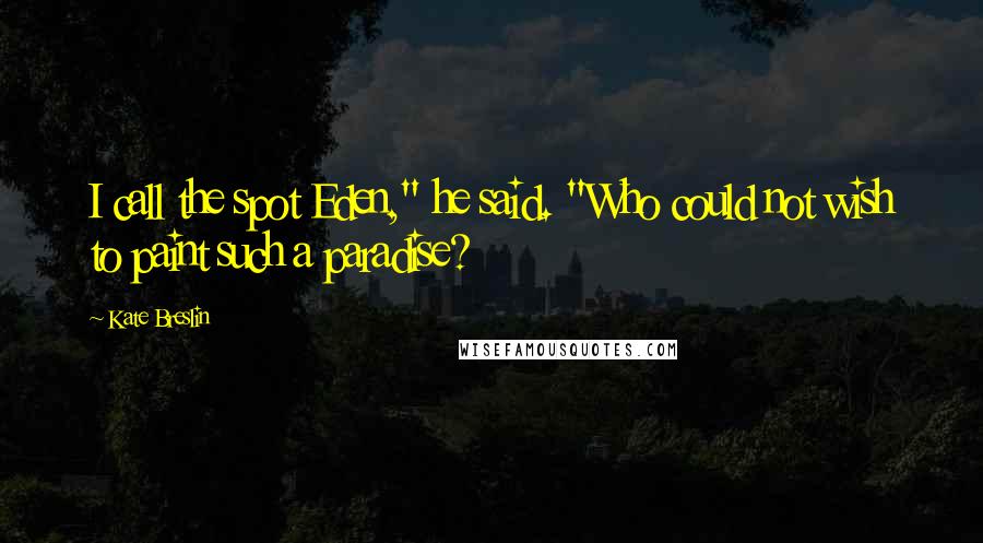 Kate Breslin Quotes: I call the spot Eden," he said. "Who could not wish to paint such a paradise?