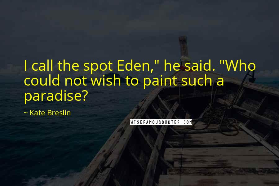 Kate Breslin Quotes: I call the spot Eden," he said. "Who could not wish to paint such a paradise?