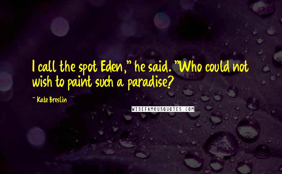 Kate Breslin Quotes: I call the spot Eden," he said. "Who could not wish to paint such a paradise?