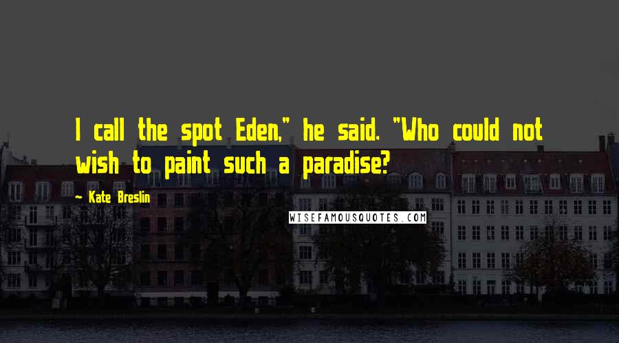 Kate Breslin Quotes: I call the spot Eden," he said. "Who could not wish to paint such a paradise?