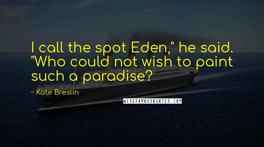 Kate Breslin Quotes: I call the spot Eden," he said. "Who could not wish to paint such a paradise?