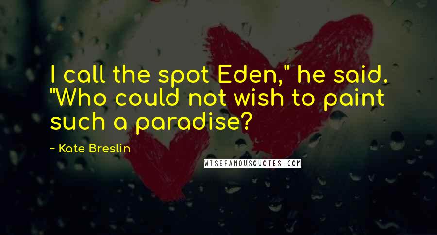 Kate Breslin Quotes: I call the spot Eden," he said. "Who could not wish to paint such a paradise?