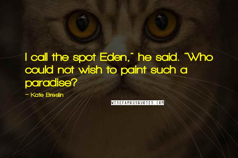 Kate Breslin Quotes: I call the spot Eden," he said. "Who could not wish to paint such a paradise?