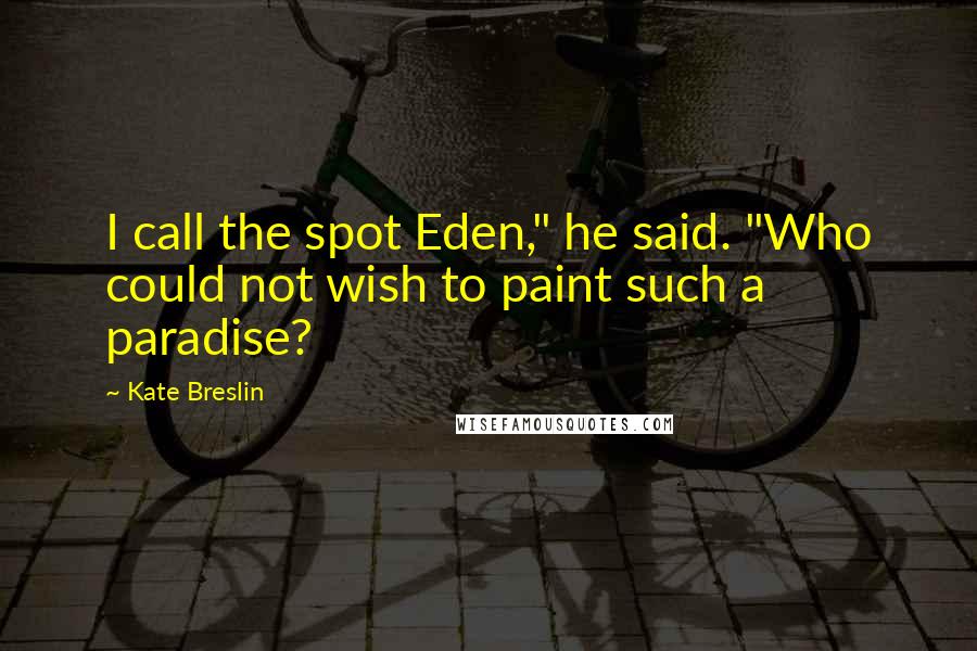 Kate Breslin Quotes: I call the spot Eden," he said. "Who could not wish to paint such a paradise?
