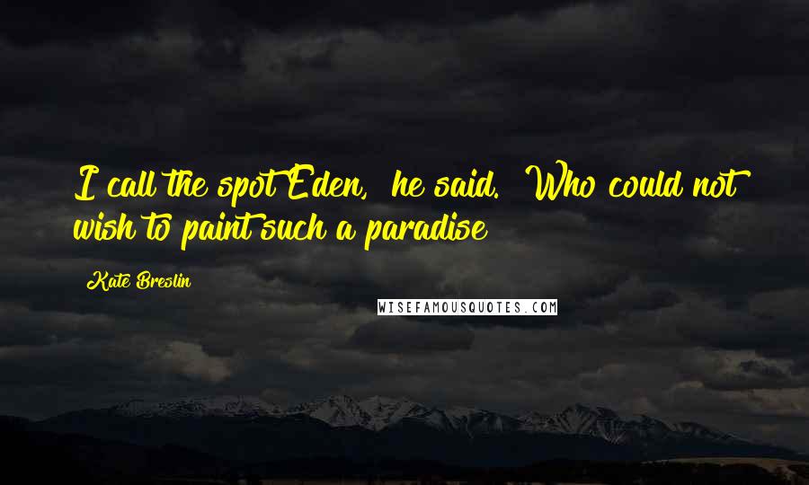 Kate Breslin Quotes: I call the spot Eden," he said. "Who could not wish to paint such a paradise?