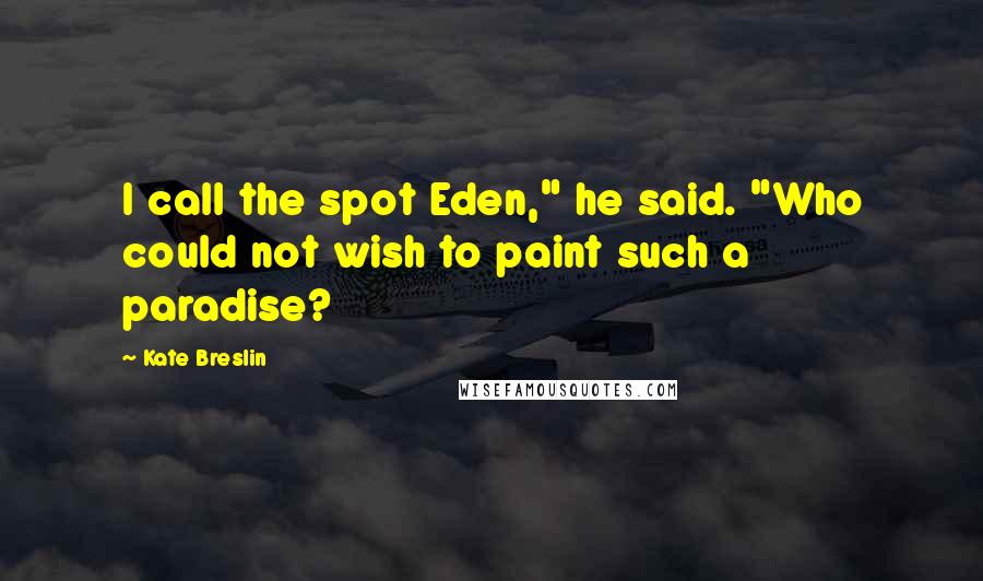 Kate Breslin Quotes: I call the spot Eden," he said. "Who could not wish to paint such a paradise?