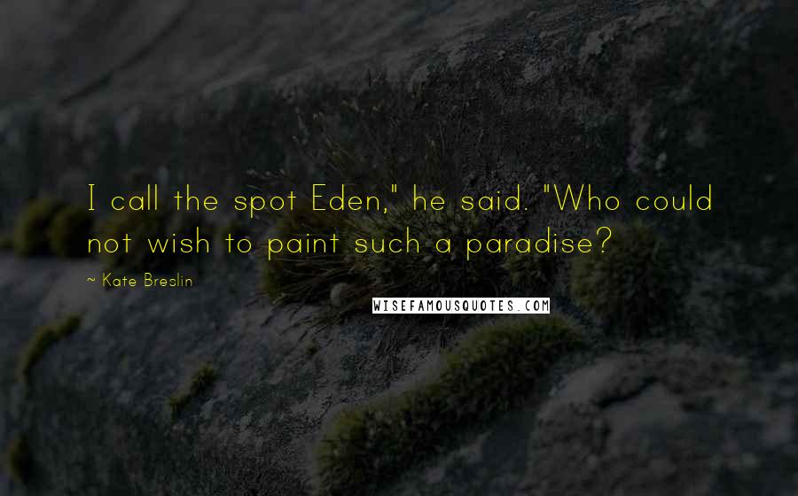 Kate Breslin Quotes: I call the spot Eden," he said. "Who could not wish to paint such a paradise?
