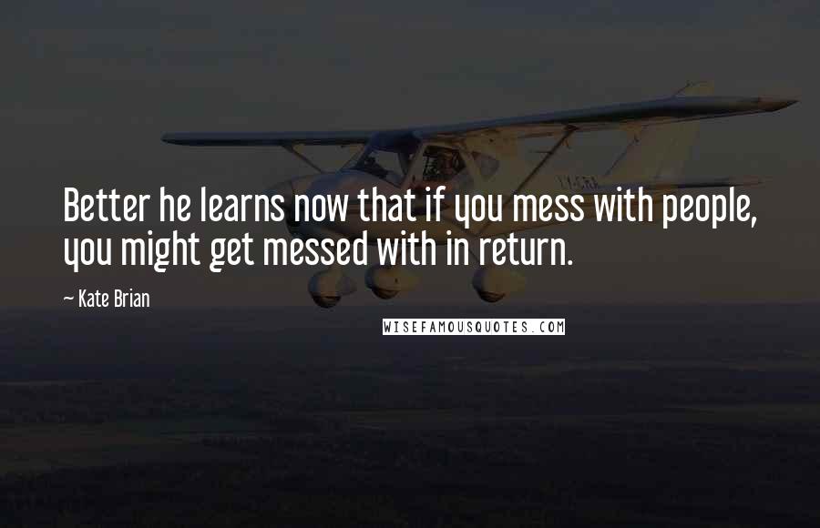 Kate Brian Quotes: Better he learns now that if you mess with people, you might get messed with in return.