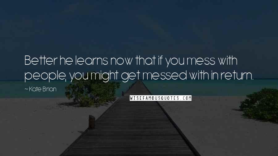 Kate Brian Quotes: Better he learns now that if you mess with people, you might get messed with in return.