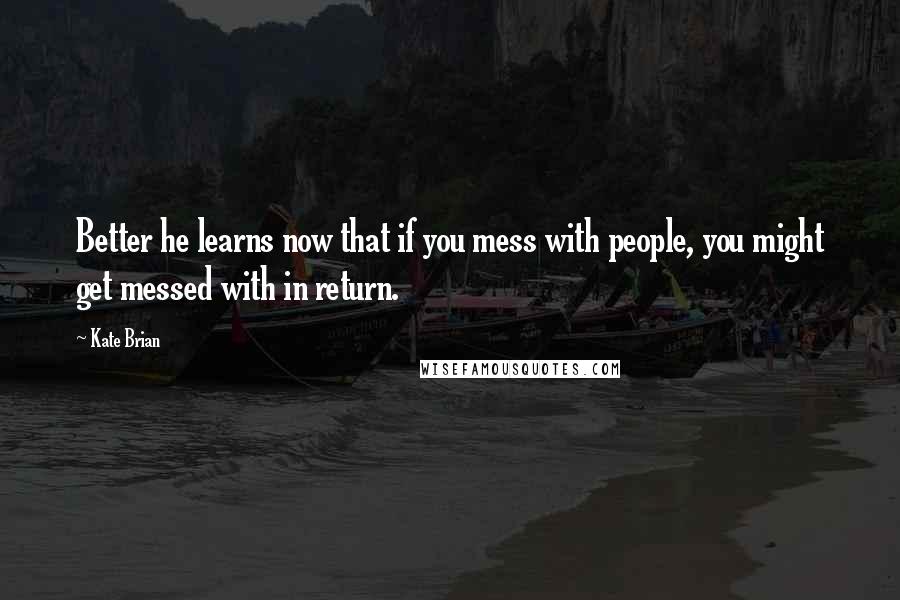 Kate Brian Quotes: Better he learns now that if you mess with people, you might get messed with in return.