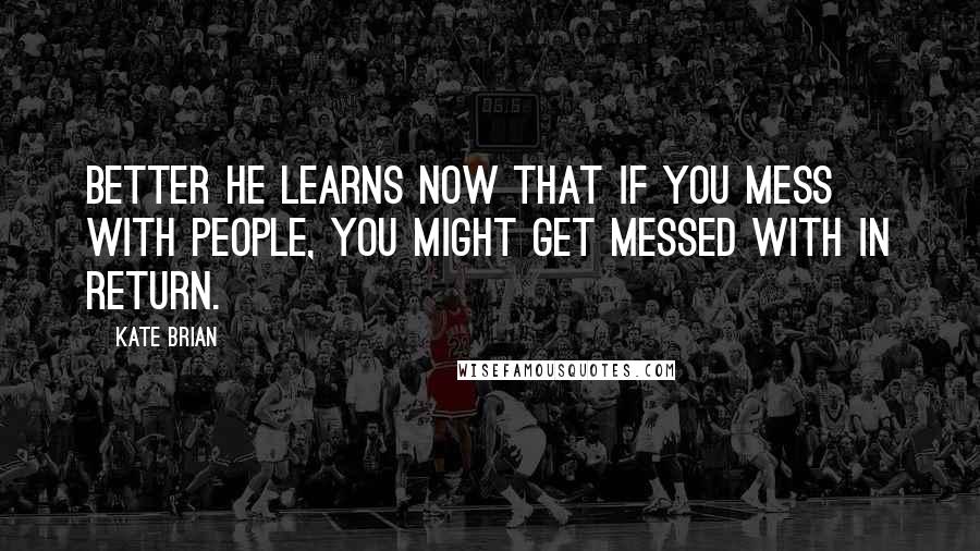 Kate Brian Quotes: Better he learns now that if you mess with people, you might get messed with in return.