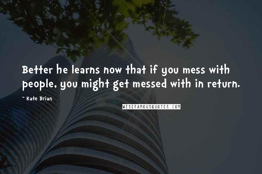 Kate Brian Quotes: Better he learns now that if you mess with people, you might get messed with in return.