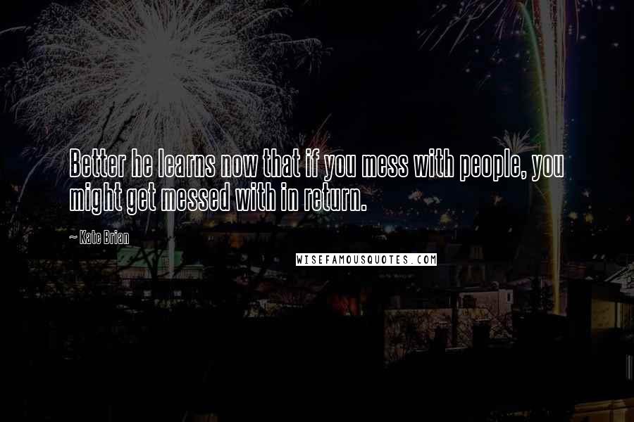 Kate Brian Quotes: Better he learns now that if you mess with people, you might get messed with in return.